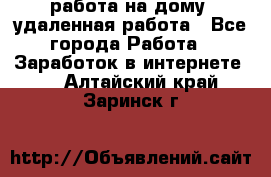 работа на дому, удаленная работа - Все города Работа » Заработок в интернете   . Алтайский край,Заринск г.